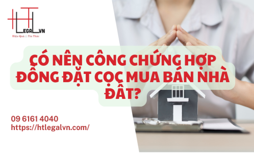 CÓ NÊN CÔNG CHỨNG HỢP ĐỒNG ĐẶT CỌC MUA BÁN NHÀ ĐẤT (CÔNG TY LUẬT UY TÍN TẠI QUẬN BÌNH THẠNH, TÂN BÌNH THÀNH PHỐ HỒ CHÍ MINH)